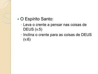  O Espírito Santo:
◦ Leva o crente a pensar nas coisas de
DEUS (v.5)
◦ Inclina o crente para as coisas de DEUS
(v.6)
 