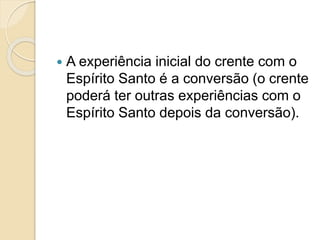  A experiência inicial do crente com o
Espírito Santo é a conversão (o crente
poderá ter outras experiências com o
Espírito Santo depois da conversão).
 