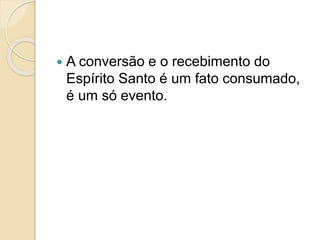  A conversão e o recebimento do
Espírito Santo é um fato consumado,
é um só evento.
 