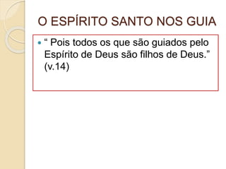 O ESPÍRITO SANTO NOS GUIA
 “ Pois todos os que são guiados pelo
Espírito de Deus são filhos de Deus.”
(v.14)
 