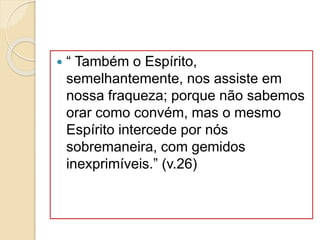  “ Também o Espírito,
semelhantemente, nos assiste em
nossa fraqueza; porque não sabemos
orar como convém, mas o mesmo
Espírito intercede por nós
sobremaneira, com gemidos
inexprimíveis.” (v.26)
 