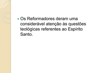  Os Reformadores deram uma
considerável atenção às questões
teológicas referentes ao Espírito
Santo.
 