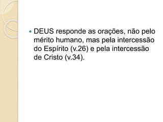  DEUS responde as orações, não pelo
mérito humano, mas pela intercessão
do Espírito (v.26) e pela intercessão
de Cristo (v.34).
 