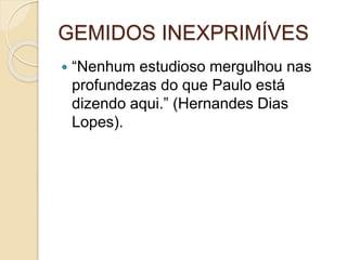 GEMIDOS INEXPRIMÍVES
 “Nenhum estudioso mergulhou nas
profundezas do que Paulo está
dizendo aqui.” (Hernandes Dias
Lopes).
 