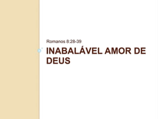 INABALÁVEL AMOR DE
DEUS
Romanos 8:28-39
 