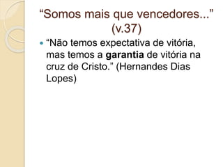 “
“Somos mais que vencedores...”
(v.37)
 “Não temos expectativa de vitória,
mas temos a garantia de vitória na
cruz de Cristo.” (Hernandes Dias
Lopes)
 