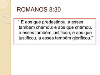 ROMANOS 8:30
“ E aos que predestinou, a esses
também chamou; e aos que chamou,
a esses também justificou; e aos que
justificou, a esses também glorificou.”
 