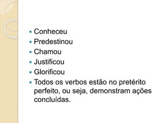  Conheceu
 Predestinou
 Chamou
 Justificou
 Glorificou
 Todos os verbos estão no pretérito
perfeito, ou seja, demonstram ações
concluídas.
 