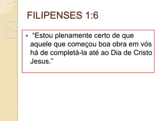FILIPENSES 1:6
 “Estou plenamente certo de que
aquele que começou boa obra em vós
há de completá-la até ao Dia de Cristo
Jesus.”
 