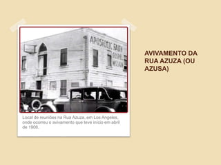 AVIVAMENTO DA
RUA AZUZA (OU
AZUSA)
Local de reuniões na Rua Azuza, em Los Angeles,
onde ocorreu o avivamento que teve início em abril
de 1906.
 