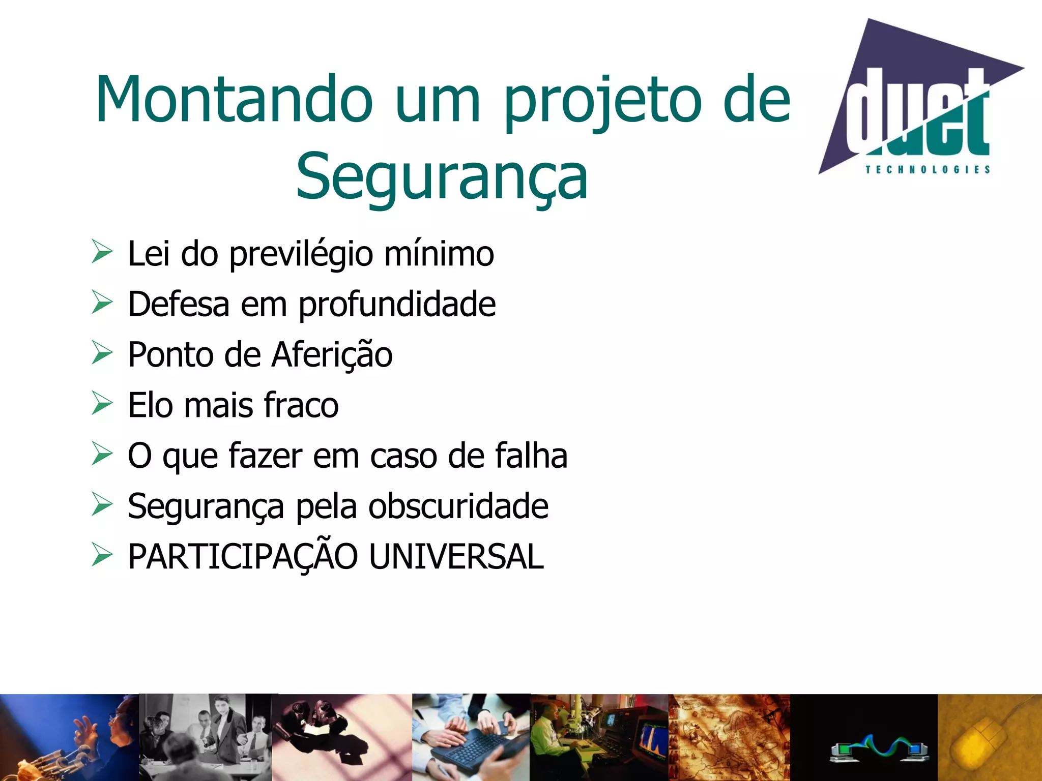 Montando um projeto de Segurança Lei do previlégio mínimo Defesa em profundidade Ponto de Aferição Elo mais fraco O que fazer em caso de falha Segurança pela obscuridade PARTICIPAÇÃO UNIVERSAL 