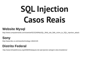 SQL Injection
                         Casos Reais
Website Mysql
http://www.computerworld.com/s/article/9215249/MySQL_Web_site_falls_victim_to_SQL_injection_attack


Sony
http://www.bbc.co.uk/news/technology-13642145


Distrito Federal
http://www.linhadefensiva.org/2008/05/ataques-de-sql-injection-atingem-sites-brasileiros/
 