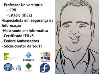 - Professor Universitário
   - IFPB
   - Estácio (iDEZ)
-Especialista em Segurança da
Informação
-Mestrando em Informática
- Certificado ITILv3
- Fedora Ambassadors
- Sócio-diretor da YouTI
 