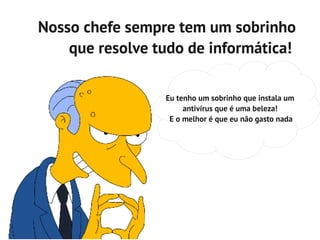 Nosso chefe sempre tem um sobrinho
    que resolve tudo de informática!

                 Eu tenho um sobrinho que instala um
                      antivírus que é uma beleza!
                  E o melhor é que eu não gasto nada
 