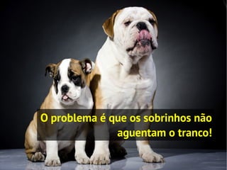 O problema é que os sobrinhos não
              aguentam o tranco!
 