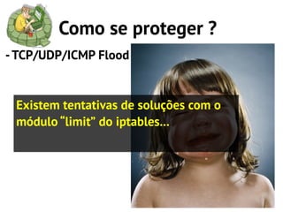Como se proteger ?
- TCP/UDP/ICMP Flood


 Existem tentativas de soluções com o
 módulo “limit” do iptables...
 