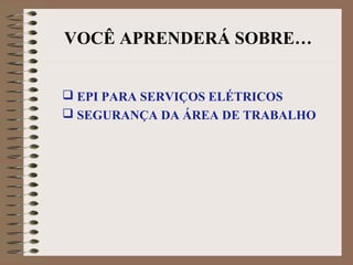VOCÊ APRENDERÁ SOBRE…
 EPI PARA SERVIÇOS ELÉTRICOS
 SEGURANÇA DA ÁREA DE TRABALHO
 