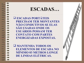 ESCADAS…
 ESCADAS PORTÁTEIS
PRECISAM TER MONTANTES
NÃO CONDUTIVOS SE ELAS
SÃO USADAS ONDE OS
USUÁRIOS POSSAM TER
CONTATO COM PARTES
ENERGIZADAS EXPOSTAS.
 MANTENHA TODOS OS
ELEMENTOS DE ESCADA NO
MÍNIMO 03 METROS LONGE
DE LINHAS ELÉTRICAS.
 