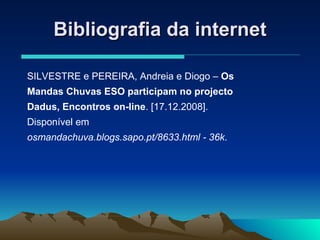 Bibliografia da internet SILVESTRE e PEREIRA, Andreia e Diogo –  Os Mandas Chuvas ESO participam no projecto Dadus, Encontros on-line . [17.12.2008]. Disponível em  osmandachuva.blogs.sapo.pt/8633.html - 36k . 