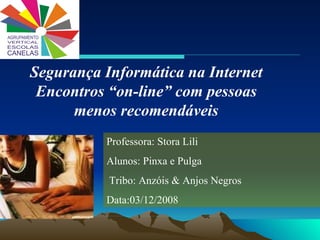 Professora: Stora Lili Alunos: Pinxa e Pulga Tribo: Anzóis & Anjos Negros Data:03/12/2008 Segurança Informática na Internet Encontros “on-line” com pessoas menos recomendáveis 