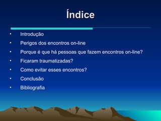 Índice Introdução Perigos dos encontros on-line Porque é que há pessoas que fazem encontros on-line? Ficaram traumatizadas? Como evitar esses encontros? Conclusão Bibliografia 