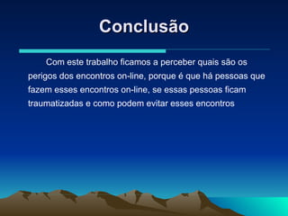 Conclusão Com este trabalho ficamos a perceber quais são os perigos dos encontros on-line, porque é que há pessoas que fazem esses encontros on-line, se essas pessoas ficam traumatizadas e como podem evitar esses encontros 