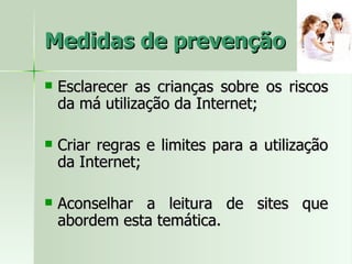 Medidas de prevenção Esclarecer as crianças sobre os riscos da má utilização da Internet; Criar regras e limites para a utilização da Internet; Aconselhar a leitura de sites que abordem esta temática. 