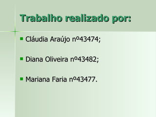 Trabalho realizado por: Cláudia Araújo nº43474; Diana Oliveira nº43482; Mariana Faria nº43477. 