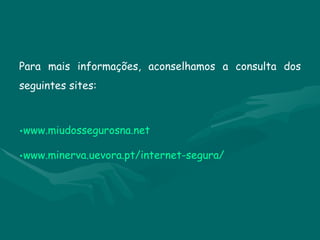 Para mais informações, aconselhamos a consulta dos seguintes sites: www.miudossegurosna.net www.minerva.uevora.pt/internet-segura/ 