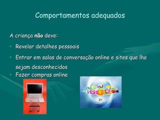 Comportamentos adequados A criança  não  deve: Revelar detalhes pessoais Entrar em salas de conversação online e sites que lhe sejam desconhecidos Fazer compras online 