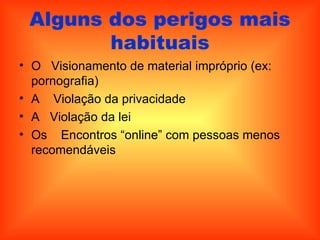 Alguns dos perigos mais habituais O   Visionamento de material impróprio (ex: pornografia)  A    Violação da privacidade  A   Violação da lei  Os    Encontros “online” com pessoas menos recomendáveis  