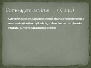 Quando for baixar arquivos anexos a e-mail, observe o nome do mesmo, e se a sua extensão estiver duplicada, é grande as chances do arquivo estar infectado , ou mesmo dupla extensão diferente  