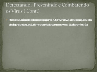 Para os usuários do sistema operacional (OS) Windows, abaixo segue a lista de alguns sites que ajudam no combate contra os vírus. (todos em inglês) 