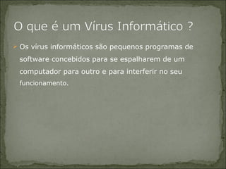Os vírus informáticos são pequenos programas de software concebidos para se espalharem de um computador para outro e para interferir no seu  funcionamento.  