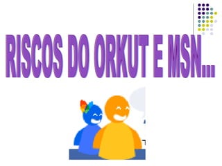 RISCOS DO ORKUT E MSN... 