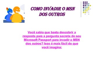 Como invadir o MSN dos outros   Você sabia que basta descobrir a resposta para a pergunta secreta do seu Microsoft Passport para invadir o MSN dos outros? Isso é mais fácil do que você imagina: 
