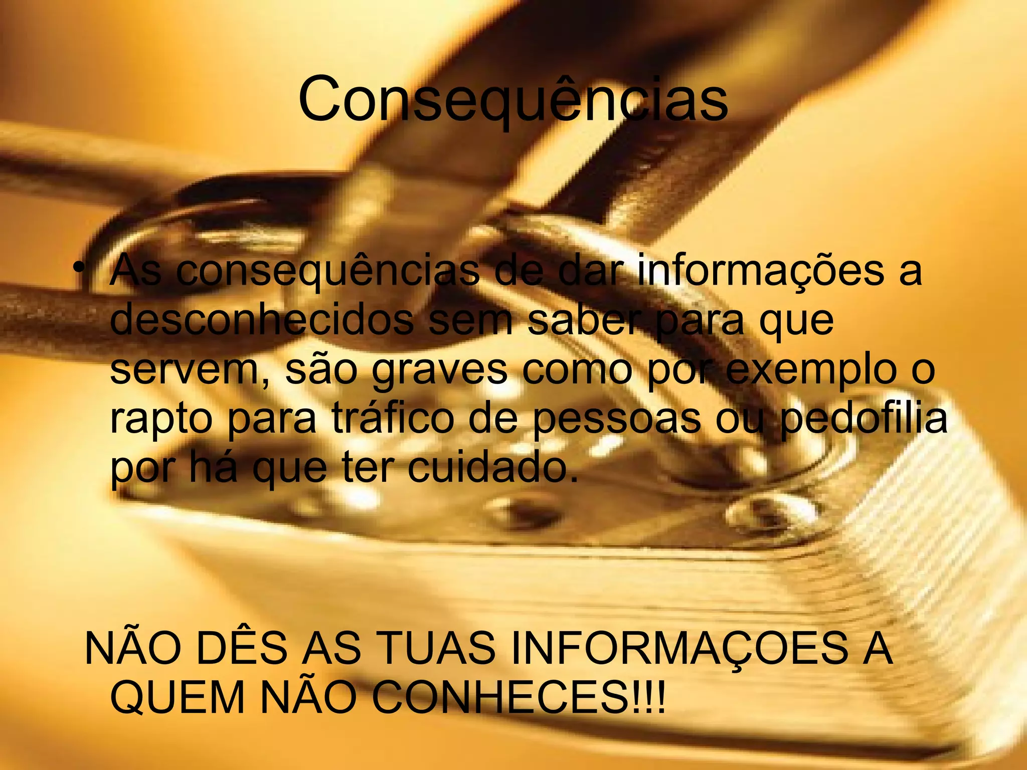 Consequências As consequências de dar informações a desconhecidos sem saber para que servem, são graves como por exemplo o rapto para tráfico de pessoas ou pedofilia por há que ter cuidado. NÃO DÊS AS TUAS INFORMAÇOES A QUEM NÃO CONHECES!!!  