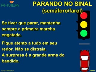 Se tiver que parar, mantenha sempre a primeira marcha engatada. Fique atento a tudo em seu redor. Não se distraia.  A surpresa é a grande arma do bandido. PARANDO NO SINAL (semáforo/farol) 
