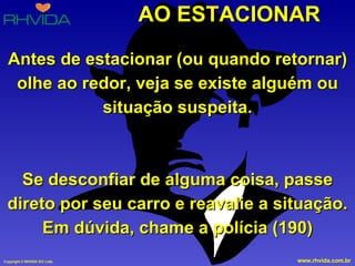 AO ESTACIONAR Antes de estacionar (ou quando retornar) olhe ao redor, veja se existe alguém ou situação suspeita. Se desconfiar de alguma coisa, passe direto por seu carro e reavalie a situação. Em dúvida, chame a polícia (190) 