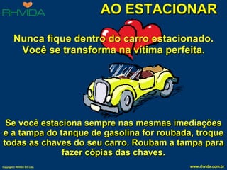 AO ESTACIONAR Nunca fique dentro do carro estacionado. Você se transforma na vítima perfeita . Se você estaciona sempre nas mesmas imediações e a tampa do tanque de gasolina for roubada, troque todas as chaves do seu carro. Roubam a tampa para fazer cópias das chaves. 