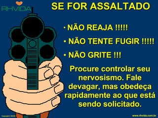 SE FOR ASSALTADO NÃO REAJA !!!!! NÃO TENTE FUGIR !!!!! NÃO GRITE !!! Procure controlar seu nervosismo. Fale devagar, mas obedeça rapidamente ao que está sendo solicitado. 