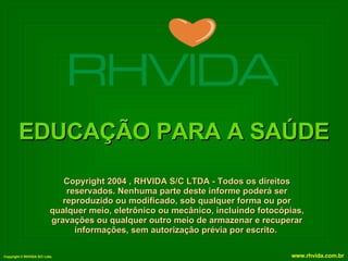 EDUCAÇÃO PARA A SAÚDE Copyright 2004 , RHVIDA S/C LTDA - Todos os direitos reservados. Nenhuma parte deste informe poderá ser reproduzido ou modificado, sob qualquer forma ou por qualquer meio, eletrônico ou mecânico, incluindo fotocópias, gravações ou qualquer outro meio de armazenar e recuperar informações, sem autorização prévia por escrito.   