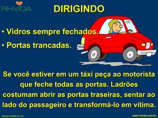 DIRIGINDO Vidros sempre fechados. Portas trancadas. Se você estiver em um táxi peça ao motorista que feche todas as portas. Ladrões costumam abrir as portas traseiras, sentar ao lado do passageiro e transformá-lo em vítima. 