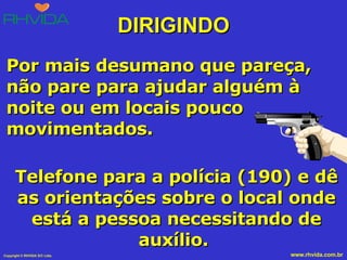 DIRIGINDO Por mais desumano que pareça, não pare para ajudar alguém à noite ou em locais pouco movimentados.  Telefone para a polícia (190) e dê as orientações sobre o local onde está a pessoa necessitando de auxílio.  