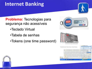 Internet Banking
Problema: Tecnologias para
segurança não acessíveis
•Teclado Virtual
•Tabela de senhas
•Tokens (one time password)

 