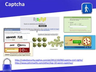 Captcha

http://nakedsecurity.sophos.com/pt/2012/10/08/captcha-civil-rights/
http://www.johnmwillis.com/other/top-10-worst-captchas/

 