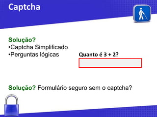 Captcha

Solução?
•Captcha Simplificado
•Perguntas lógicas

Quanto é 3 + 2?

Solução? Formulário seguro sem o captcha?

 