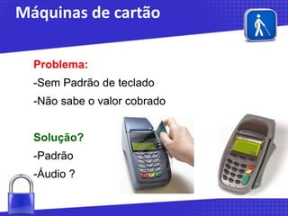 Máquinas de cartão
Problema:
-Sem Padrão de teclado
-Não sabe o valor cobrado
Solução?
-Padrão

-Áudio ?

 