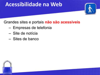 Acessibilidade na Web
Grandes sites e portais não são acessíveis
– Empresas de telefonia
– Site de notícia
– Sites de banco

 