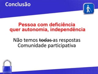 Conclusão
Pessoa com deficiência
quer autonomia, independência

Não temos todas as respostas
Comunidade participativa

 